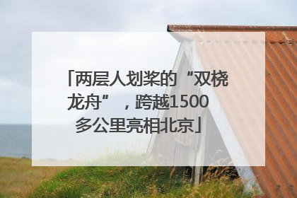 两层人划桨的“双桡龙舟”，跨越1500多公里亮相北京