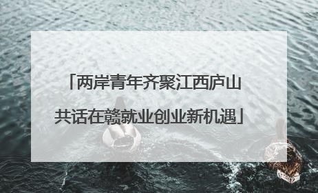 两岸青年齐聚江西庐山 共话在赣就业创业新机遇