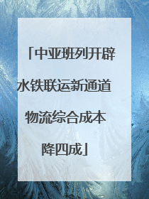 中亚班列开辟水铁联运新通道 物流综合成本降四成