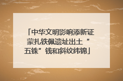 中华文明影响添新证 蒙扎铁佩遗址出土“五铢”钱和斜纹纬锦
