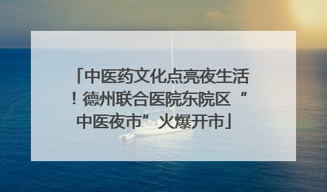 中医药文化点亮夜生活！德州联合医院东院区“中医夜市”火爆开市