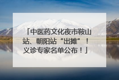 中医药文化夜市鞍山站、朝阳站“出摊”！义诊专家名单公布！