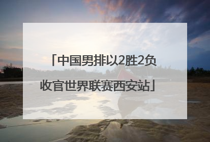 中国男排以2胜2负收官世界联赛西安站