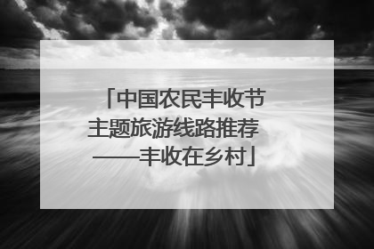 中国农民丰收节主题旅游线路推荐——丰收在乡村