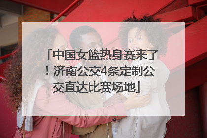 中国女篮热身赛来了！济南公交4条定制公交直达比赛场地