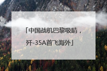 中国战机巴黎吸睛，歼-35A首飞海外