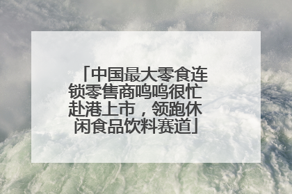 中国最大零食连锁零售商鸣鸣很忙赴港上市，领跑休闲食品饮料赛道