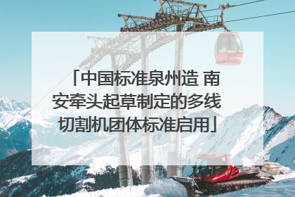 中国标准泉州造 南安牵头起草制定的多线切割机团体标准启用