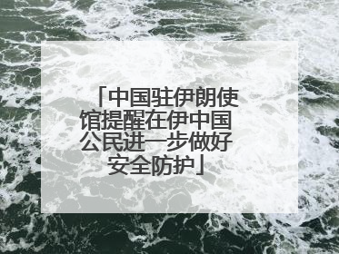 中国驻伊朗使馆提醒在伊中国公民进一步做好安全防护