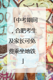 中考期间，合肥考生及家长可免费乘坐地铁