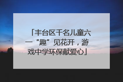 丰台区千名儿童六一“趣”见花开，游戏中学环保献爱心
