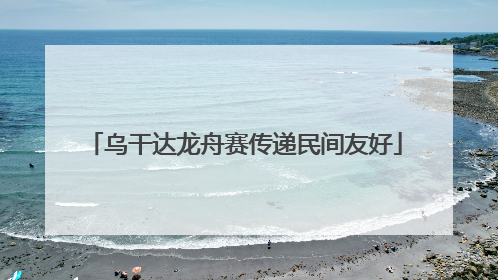 乌干达龙舟赛传递民间友好