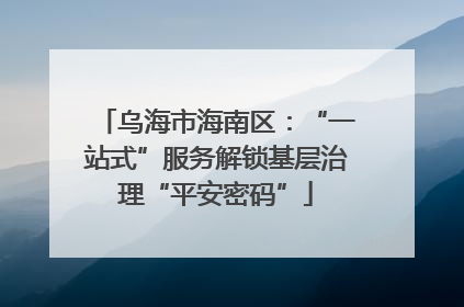乌海市海南区：“一站式”服务解锁基层治理“平安密码”