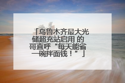 乌鲁木齐最大光储超充站启用 的哥直呼“每天能省一碗拌面钱！”