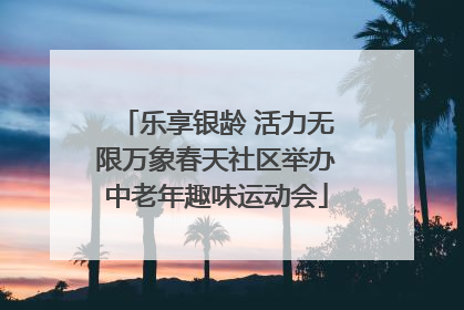 乐享银龄 活力无限万象春天社区举办中老年趣味运动会