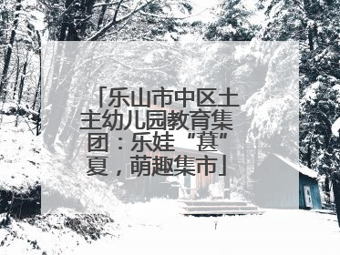 乐山市中区土主幼儿园教育集团：乐娃“葚”夏，萌趣集市