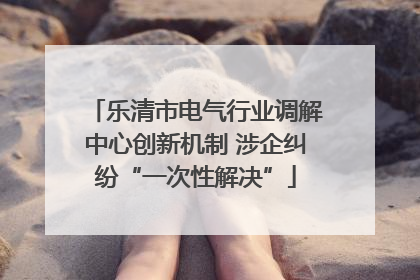 乐清市电气行业调解中心创新机制 涉企纠纷“一次性解决”