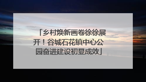 乡村焕新画卷徐徐展开！谷城石花镇中心公园奋进建设初显成效
