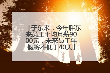 于东来：今年胖东来员工平均月薪9000元，未来员工年假将不低于40天