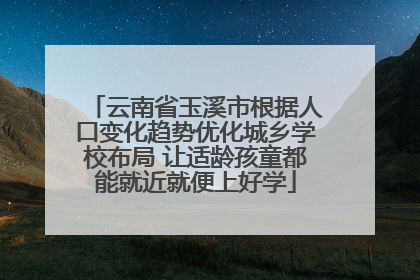 云南省玉溪市根据人口变化趋势优化城乡学校布局 让适龄孩童都能就近就便上好学