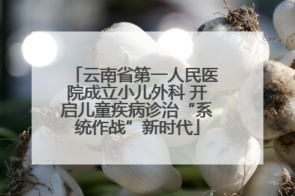 云南省第一人民医院成立小儿外科 开启儿童疾病诊治“系统作战”新时代