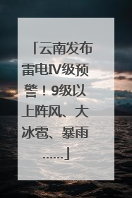 云南发布雷电Ⅳ级预警！9级以上阵风、大冰雹、暴雨……