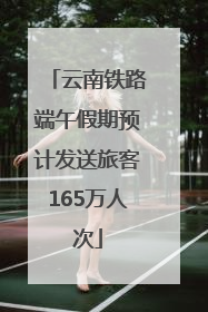 云南铁路端午假期预计发送旅客165万人次