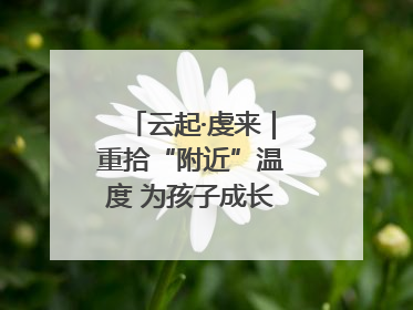 云起·虔来｜重拾“附近”温度 为孩子成长提供多维支持