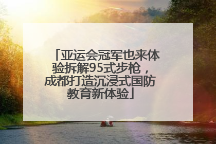 亚运会冠军也来体验拆解95式步枪，成都打造沉浸式国防教育新体验