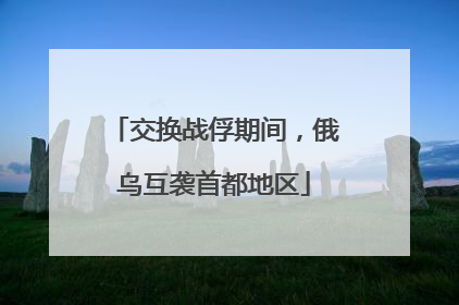 交换战俘期间，俄乌互袭首都地区