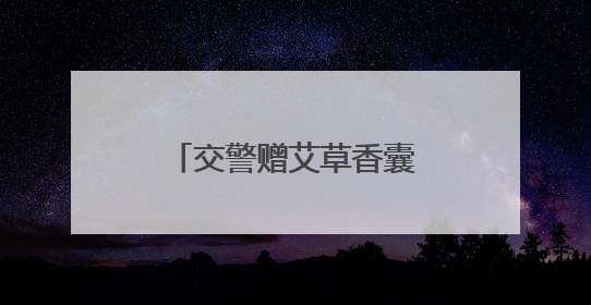 交警赠艾草香囊 传递平安祝福