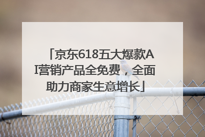 京东618五大爆款AI营销产品全免费，全面助力商家生意增长