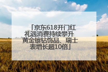京东618开门红礼遇消费持续攀升 黄金镶钻饰品、瑞士表增长超10倍