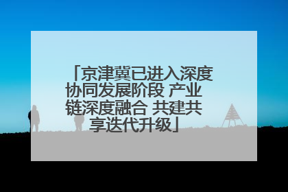 京津冀已进入深度协同发展阶段 产业链深度融合 共建共享迭代升级