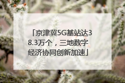 京津冀5G基站达38.3万个，三地数字经济协同创新加速