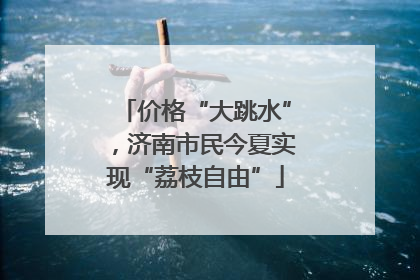 价格“大跳水”，济南市民今夏实现“荔枝自由”