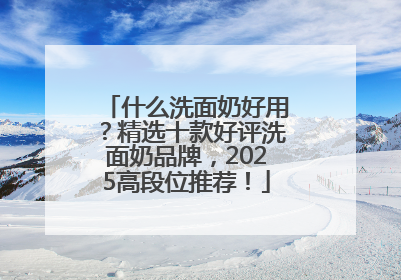 什么洗面奶好用？精选十款好评洗面奶品牌，2025高段位推荐！