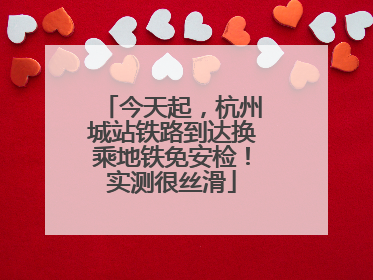 今天起，杭州城站铁路到达换乘地铁免安检！实测很丝滑
