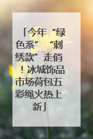 今年“绿色系”“刺绣款”走俏！冰城饰品市场荷包五彩绳火热上新