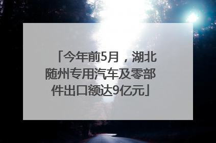 今年前5月，湖北随州专用汽车及零部件出口额达9亿元