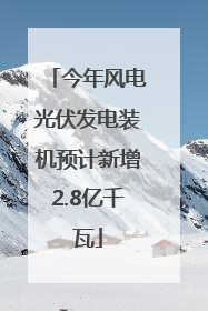 今年风电光伏发电装机预计新增2.8亿千瓦