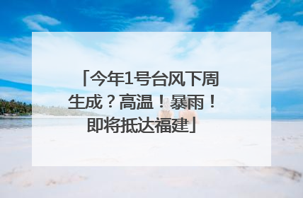 今年1号台风下周生成？高温！暴雨！即将抵达福建