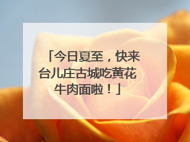 今日夏至，快来台儿庄古城吃黄花牛肉面啦！