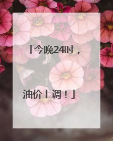 今晚24时，油价上调！