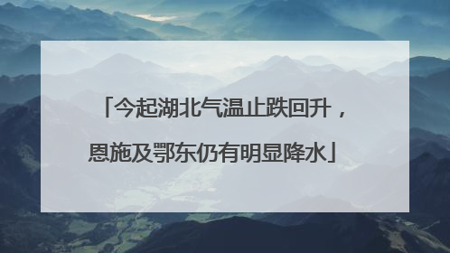 今起湖北气温止跌回升，恩施及鄂东仍有明显降水