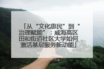 从“文化惠民”到“治理赋能”：威海高区田和街道社区大学如何激活基层服务新动能