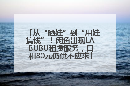 从“晒娃”到“用娃搞钱”！闲鱼出现LABUBU租赁服务，日租80元仍供不应求