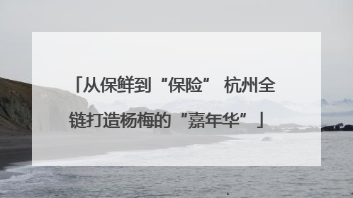 从保鲜到“保险” 杭州全链打造杨梅的“嘉年华”