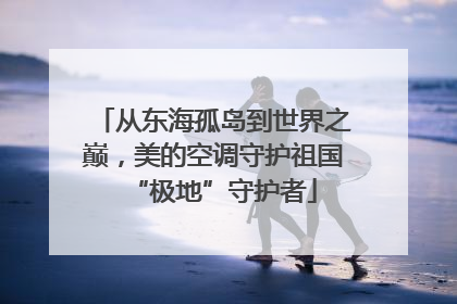 从东海孤岛到世界之巅，美的空调守护祖国“极地”守护者