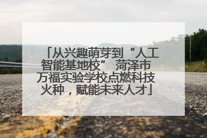 从兴趣萌芽到“人工智能基地校” 菏泽市万福实验学校点燃科技火种，赋能未来人才